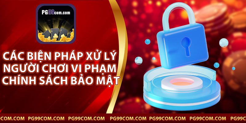 Các Biện Pháp Xử Lý Người Chơi Vi Phạm Chính Sách Bảo Mật