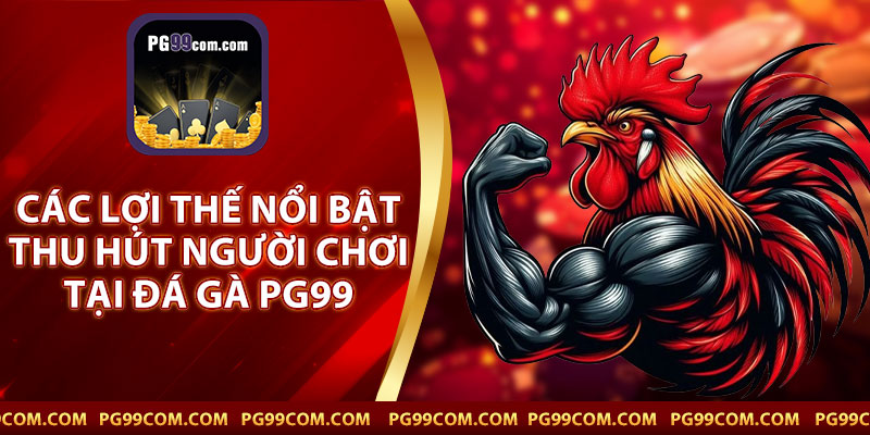 Các Lợi Thế Nổi Bật Thu Hút Người Chơi Tại Đá Gà PG99