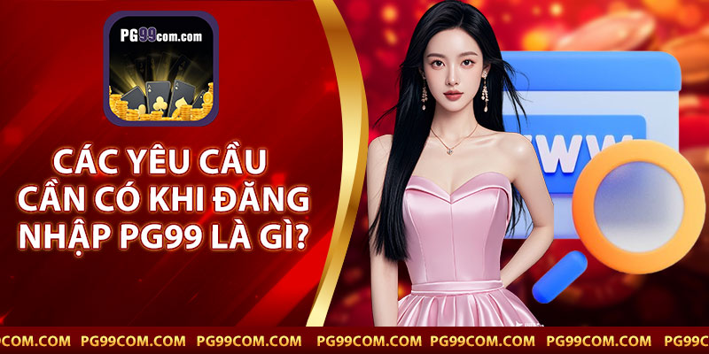 Các Yêu Cầu Cần Có Khi Đăng Nhập PG99 Là Gì ?