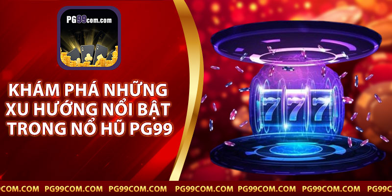 Khám Phá Những Xu Hướng Nổi Bật Trong Nổ Hũ PG99