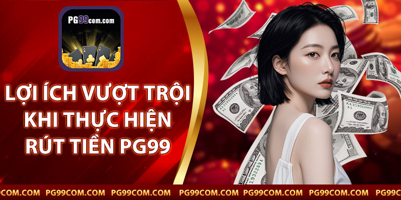 Lợi Ích Vượt Trội Khi Thực Hiện Rút Tiền PG99