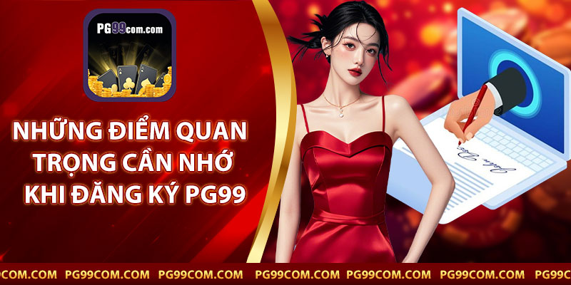 Những Điểm Quan Trọng Cần Nhớ Khi Đăng Ký PG99