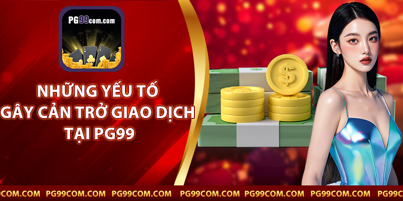 Những Yếu Tố Gây Cản Trở Giao Dịch Tại PG99
