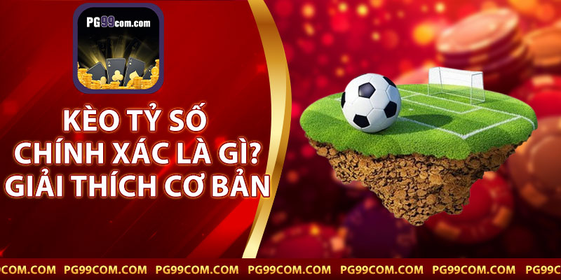 Kèo Tỷ Số Chính Xác Là Gì? Giải Thích Cơ Bản